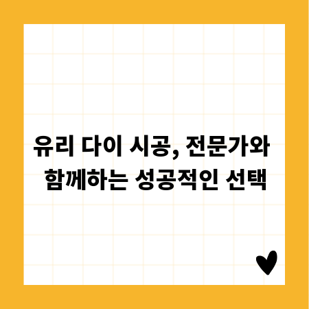 유리 다이 시공, 전문가와 함께하는 성공적인 선택