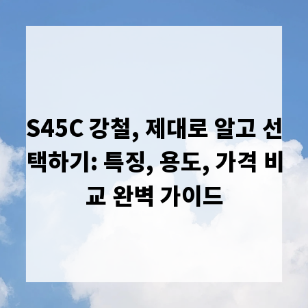 S45C 강철, 제대로 알고 선택하기: 특징, 용도, 가격 비교 완벽 가이드