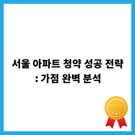 서울 아파트 청약 성공 전략: 가점 완벽 분석