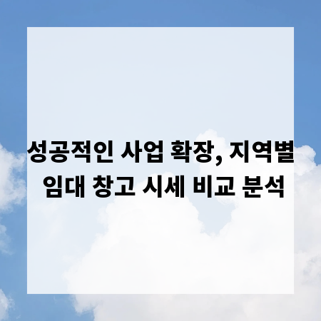 성공적인 사업 확장, 지역별 임대 창고 시세 비교 분석