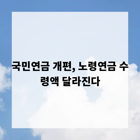 국민연금 개편, 노령연금 수령액 달라진다