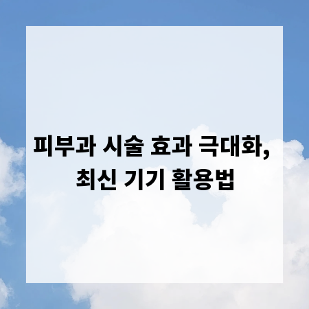 피부과 시술 효과 극대화, 최신 기기 활용법