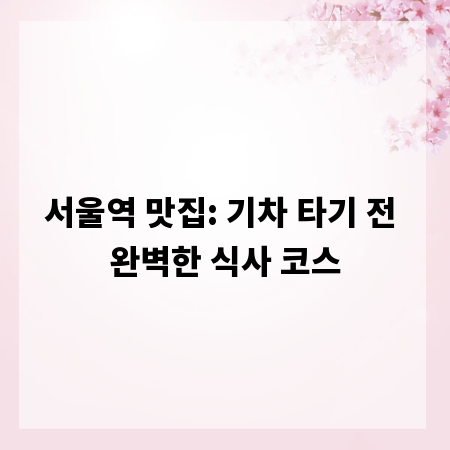 서울역 맛집: 기차 타기 전 완벽한 식사 코스