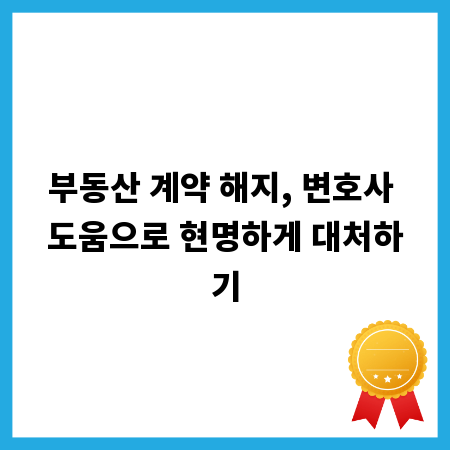 부동산 계약 해지, 변호사 도움으로 현명하게 대처하기