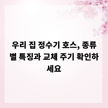 우리 집 정수기 호스, 종류별 특징과 교체 주기 확인하세요