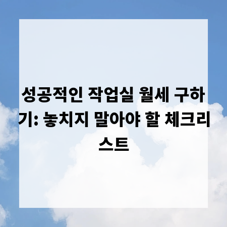 성공적인 작업실 월세 구하기: 놓치지 말아야 할 체크리스트