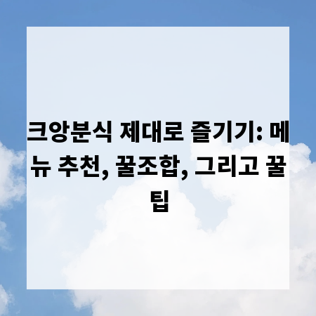 크앙분식 제대로 즐기기: 메뉴 추천, 꿀조합, 그리고 꿀팁