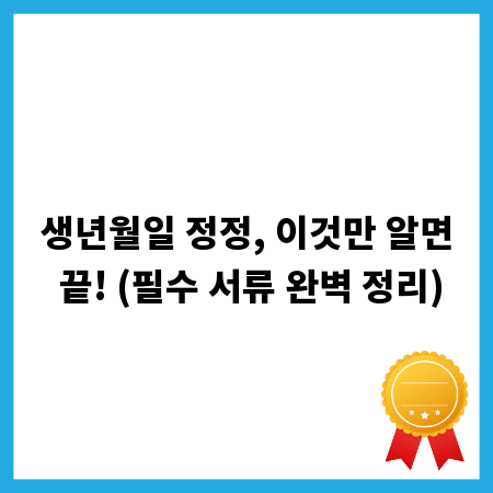 생년월일 정정, 이것만 알면 끝! (필수 서류 완벽 정리)