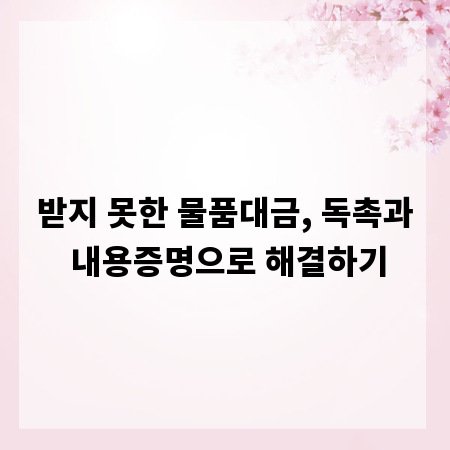 받지 못한 물품대금, 독촉과 내용증명으로 해결하기