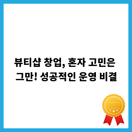 뷰티샵 창업, 혼자 고민은 그만! 성공적인 운영 비결