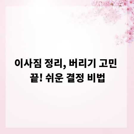 이사짐 정리, 버리기 고민 끝! 쉬운 결정 비법