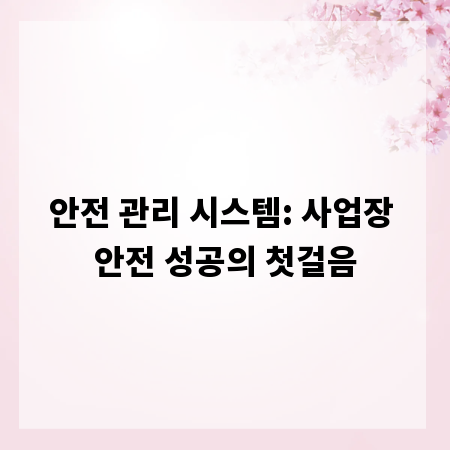 안전 관리 시스템: 사업장 안전 성공의 첫걸음