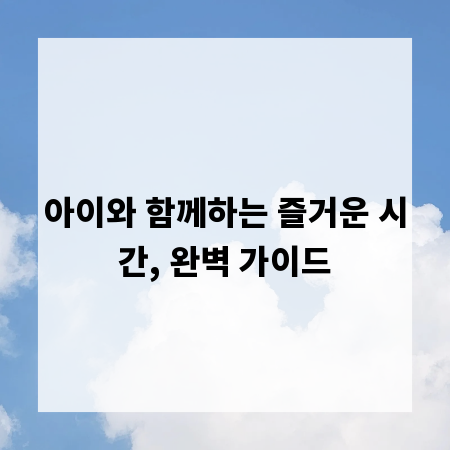 아이와 함께하는 즐거운 시간, 완벽 가이드