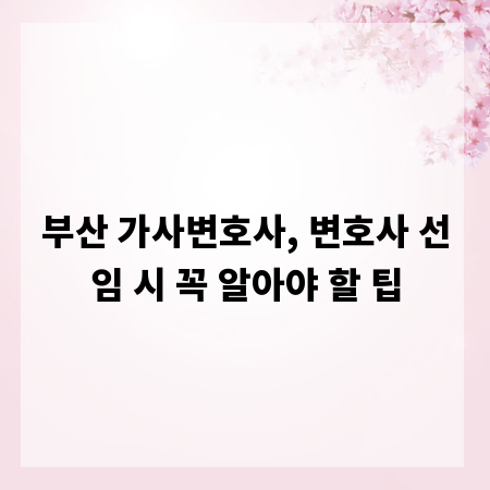 부산 가사변호사, 변호사 선임 시 꼭 알아야 할 팁