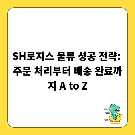 SH로지스 물류 성공 전략: 주문 처리부터 배송 완료까지 A to Z