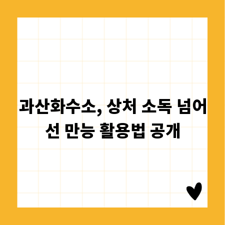 과산화수소, 상처 소독 넘어선 만능 활용법 공개