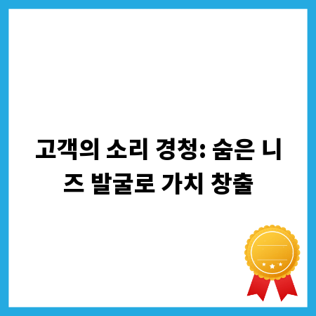 고객의 소리 경청: 숨은 니즈 발굴로 가치 창출