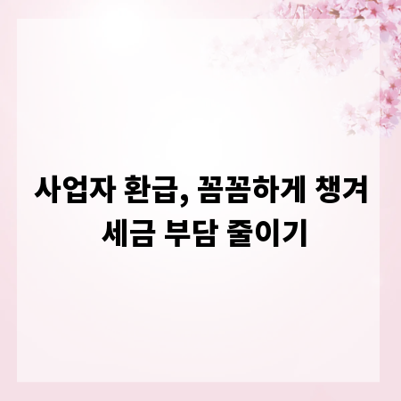 사업자 환급, 꼼꼼하게 챙겨 세금 부담 줄이기