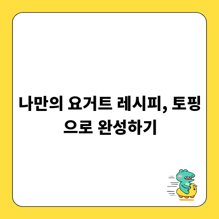 나만의 요거트 레시피, 토핑으로 완성하기