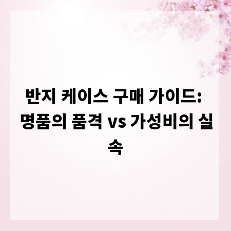 반지 케이스 구매 가이드: 명품의 품격 vs 가성비의 실속