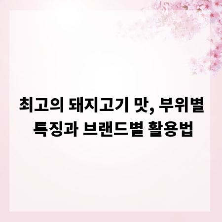 최고의 돼지고기 맛, 부위별 특징과 브랜드별 활용법