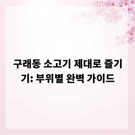 구래동 소고기 제대로 즐기기: 부위별 완벽 가이드