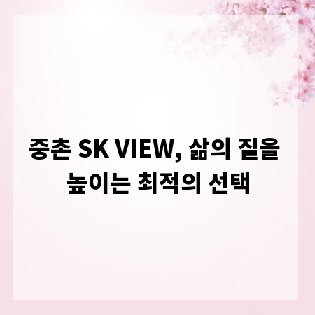 중촌 SK VIEW, 삶의 질을 높이는 최적의 선택