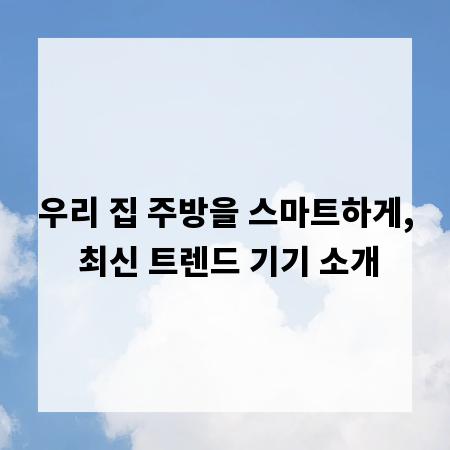 우리 집 주방을 스마트하게, 최신 트렌드 기기 소개