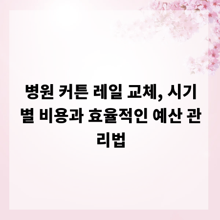 병원 커튼 레일 교체, 시기별 비용과 효율적인 예산 관리법