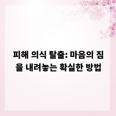 피해 의식 탈출: 마음의 짐을 내려놓는 확실한 방법