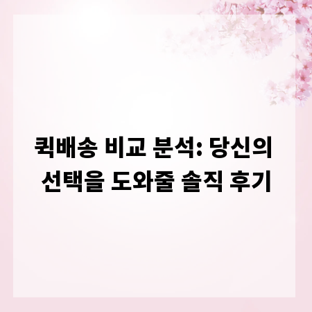 퀵배송 비교 분석: 당신의 선택을 도와줄 솔직 후기