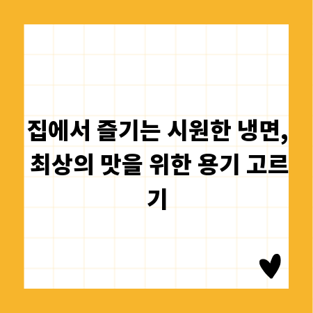 집에서 즐기는 시원한 냉면, 최상의 맛을 위한 용기 고르기