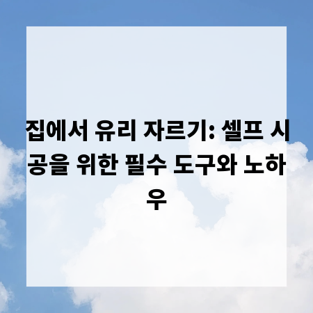 집에서 유리 자르기: 셀프 시공을 위한 필수 도구와 노하우