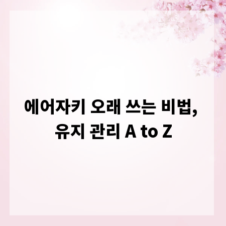 에어자키 오래 쓰는 비법, 유지 관리 A to Z