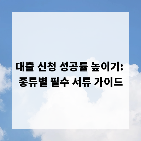 대출 신청 성공률 높이기: 종류별 필수 서류 가이드