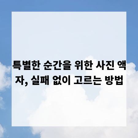 특별한 순간을 위한 사진 액자, 실패 없이 고르는 방법