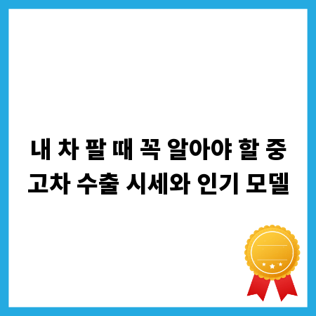 내 차 팔 때 꼭 알아야 할 중고차 수출 시세와 인기 모델