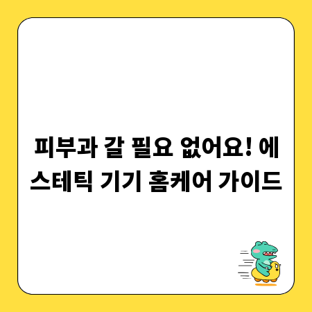 피부과 갈 필요 없어요! 에스테틱 기기 홈케어 가이드
