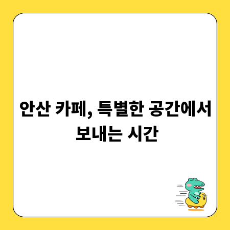 안산 카페, 특별한 공간에서 보내는 시간