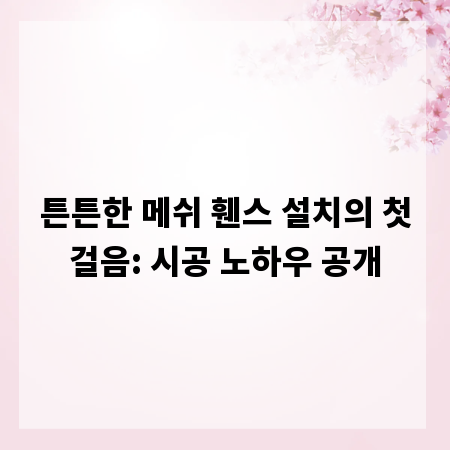 튼튼한 메쉬 휀스 설치의 첫걸음: 시공 노하우 공개