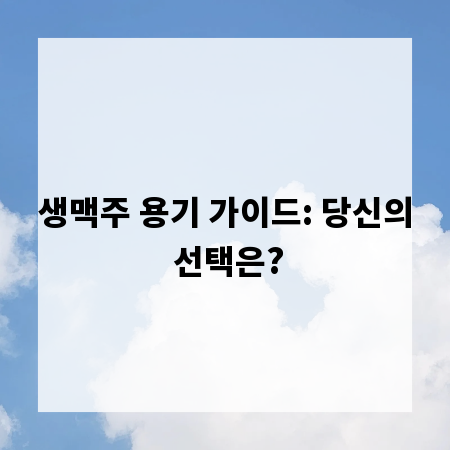 생맥주 용기 가이드: 당신의 선택은?