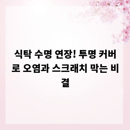 식탁 수명 연장! 투명 커버로 오염과 스크래치 막는 비결