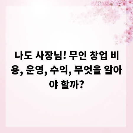 나도 사장님! 무인 창업 비용, 운영, 수익, 무엇을 알아야 할까?