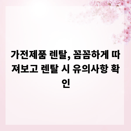 가전제품 렌탈, 꼼꼼하게 따져보고 렌탈 시 유의사항 확인