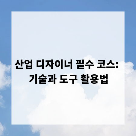 산업 디자이너 필수 코스: 기술과 도구 활용법