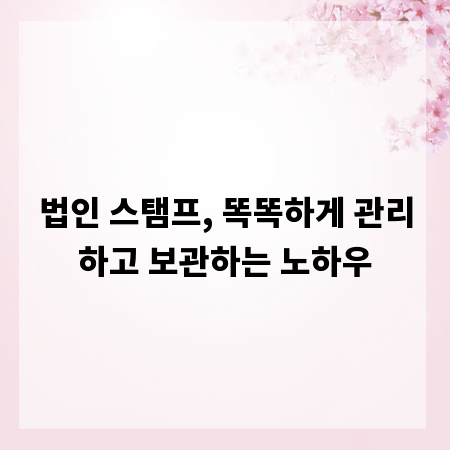 법인 스탬프, 똑똑하게 관리하고 보관하는 노하우