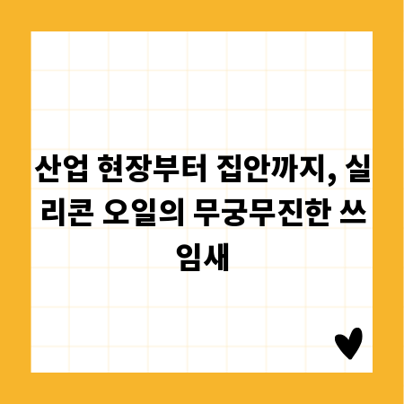 산업 현장부터 집안까지, 실리콘 오일의 무궁무진한 쓰임새
