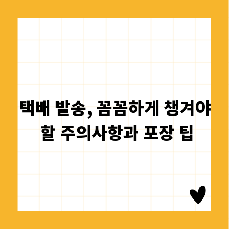 택배 발송, 꼼꼼하게 챙겨야 할 주의사항과 포장 팁