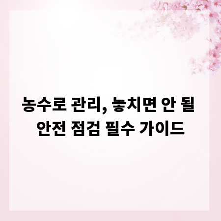 농수로 관리, 놓치면 안 될 안전 점검 필수 가이드
