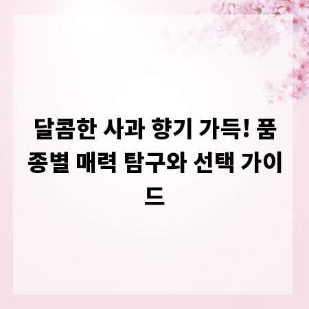 달콤한 사과 향기 가득! 품종별 매력 탐구와 선택 가이드